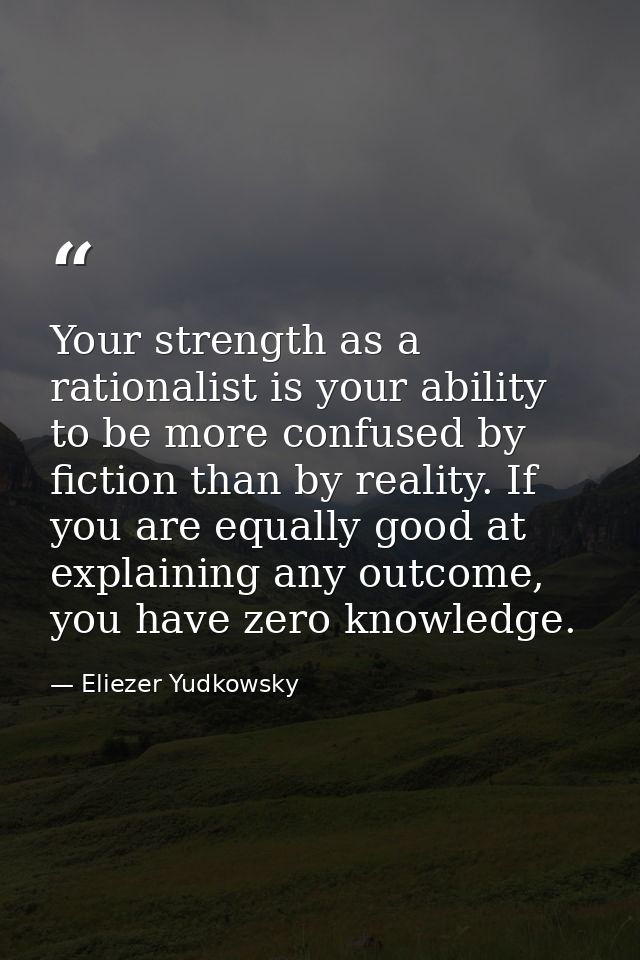 Your strength as a rationalist is your ability to be more confused by fiction than by reality. If you are equally good a — Eliezer Yudkowsky