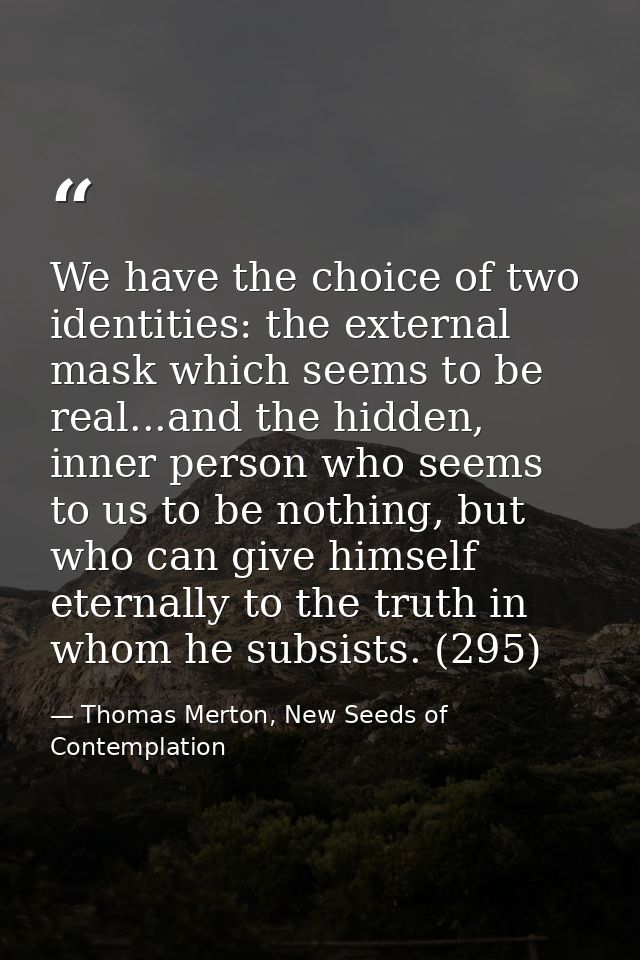 We have the choice of two identities: the external mask which seems to be real...and the hidden, inner person who seems  — Thomas Merton, New Seeds of Contemplation