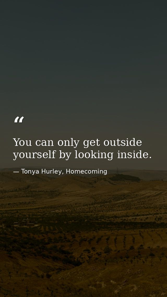 You can only get outside yourself by looking inside. — Tonya Hurley, Homecoming