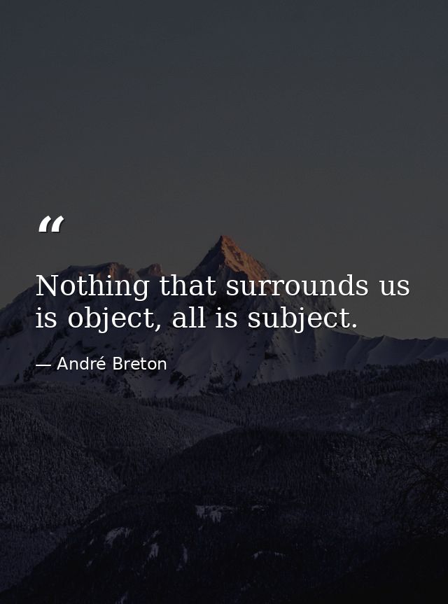 Nothing that surrounds us is object, all is subject. — André Breton