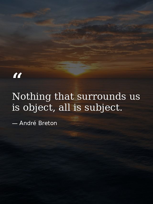 Nothing that surrounds us is object, all is subject. — André Breton