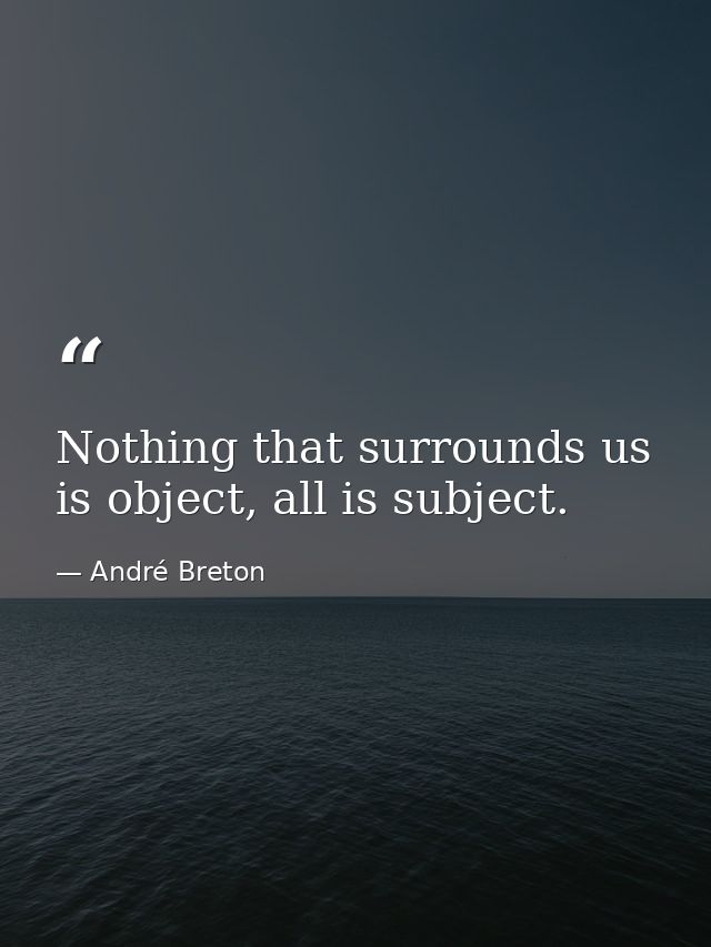 Nothing that surrounds us is object, all is subject. — André Breton