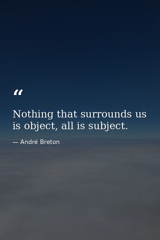Nothing that surrounds us is object, all is subject. — André Breton