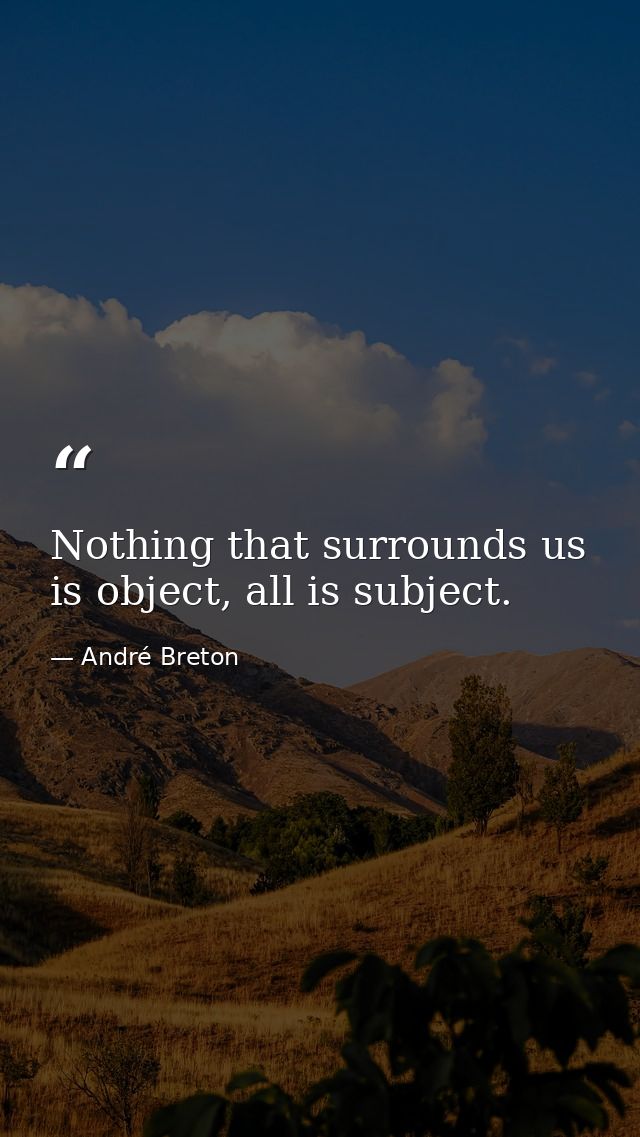 Nothing that surrounds us is object, all is subject. — André Breton