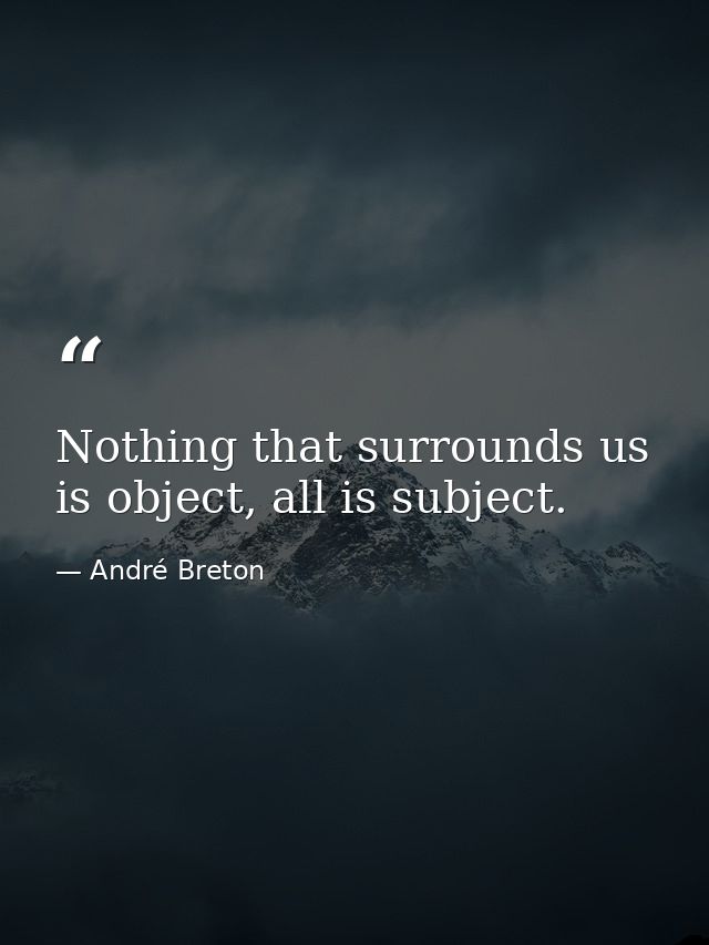 Nothing that surrounds us is object, all is subject. — André Breton