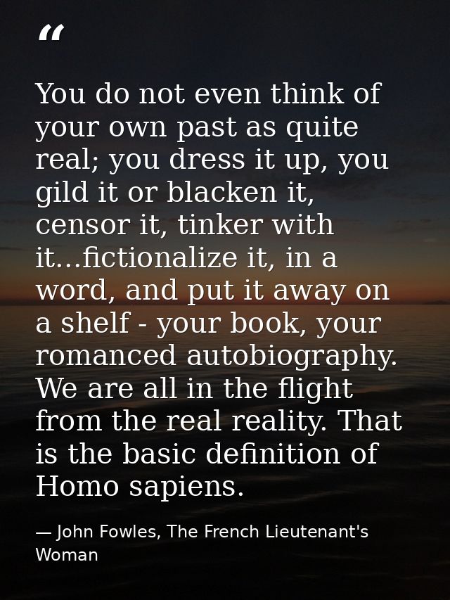 You do not even think of your own past as quite real; you dress it up, you gild it or blacken it, censor it, tinker with — John Fowles, The French Lieutenant's Woman