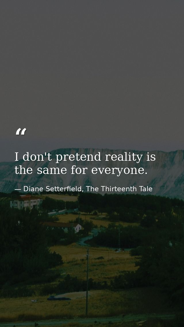 I don't pretend reality is the same for everyone. — Diane Setterfield, The Thirteenth Tale