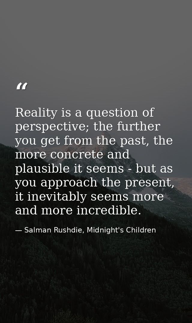 Reality is a question of perspective; the further you get from the past, the more concrete and plausible it seems - but  — Salman Rushdie, Midnight's Children
