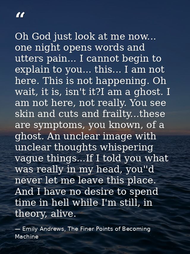 Oh God just look at me now... one night opens words and utters pain... I cannot begin to explain to you... this... I am  — Emily Andrews, The Finer Points of Becoming Machine