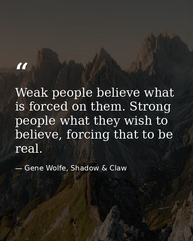 Weak people believe what is forced on them. Strong people what they wish to believe, forcing that to be real. — Gene Wolfe, Shadow & Claw