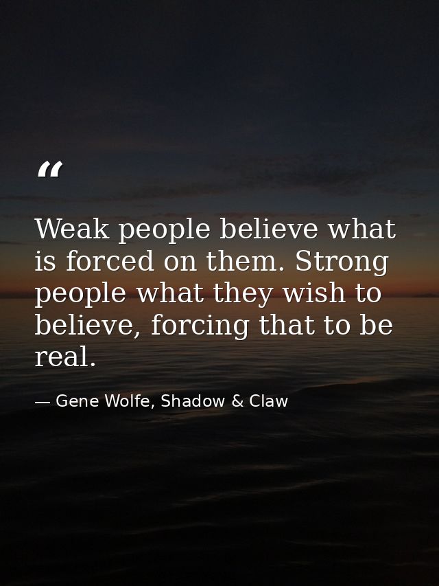 Weak people believe what is forced on them. Strong people what they wish to believe, forcing that to be real. — Gene Wolfe, Shadow & Claw