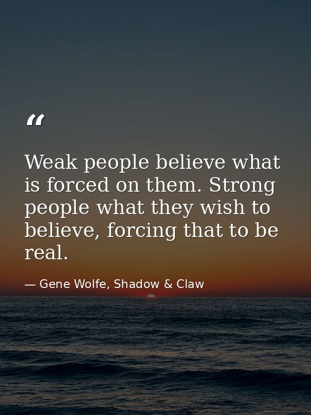 Weak people believe what is forced on them. Strong people what they wish to believe, forcing that to be real. — Gene Wolfe, Shadow & Claw