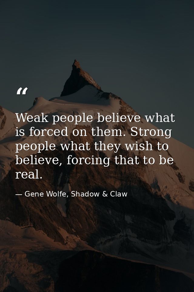 Weak people believe what is forced on them. Strong people what they wish to believe, forcing that to be real. — Gene Wolfe, Shadow & Claw