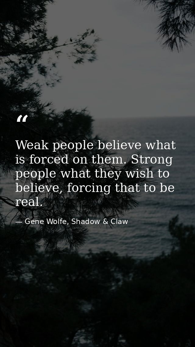 Weak people believe what is forced on them. Strong people what they wish to believe, forcing that to be real. — Gene Wolfe, Shadow & Claw