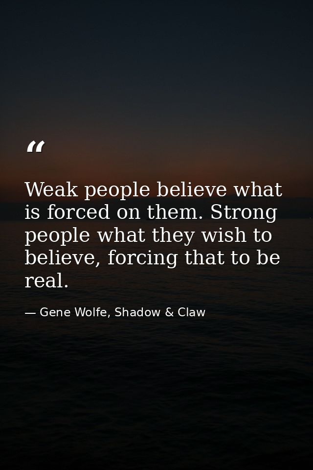 Weak people believe what is forced on them. Strong people what they wish to believe, forcing that to be real. — Gene Wolfe, Shadow & Claw