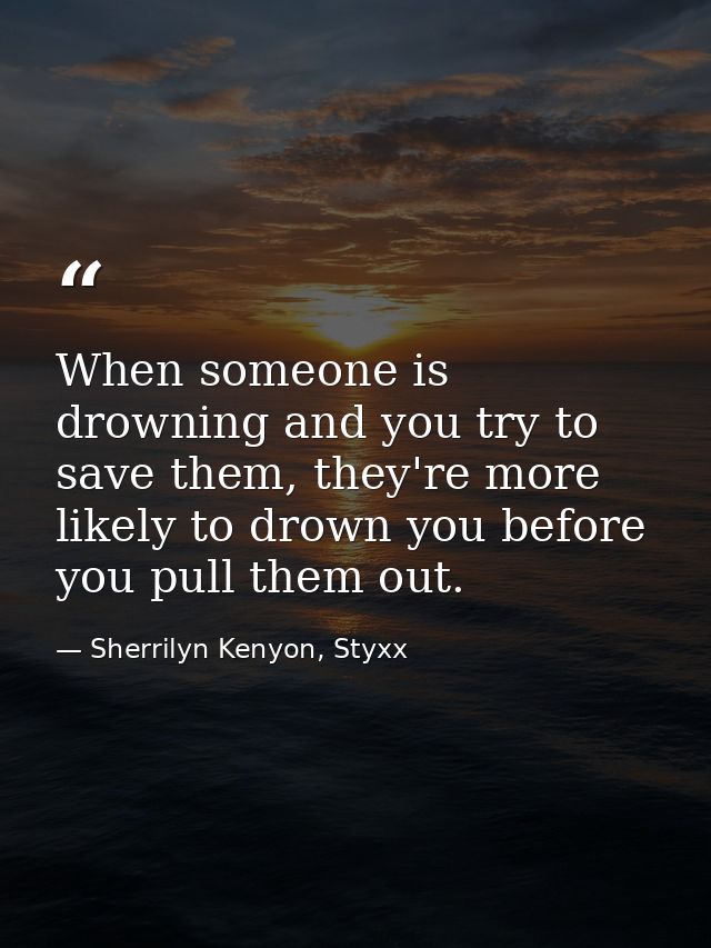 When someone is drowning and you try to save them, they're more likely to drown you before you pull them out. — Sherrilyn Kenyon, Styxx