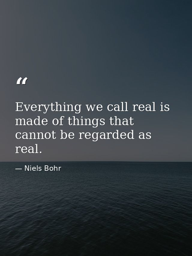 Everything we call real is made of things that cannot be regarded as real. — Niels Bohr