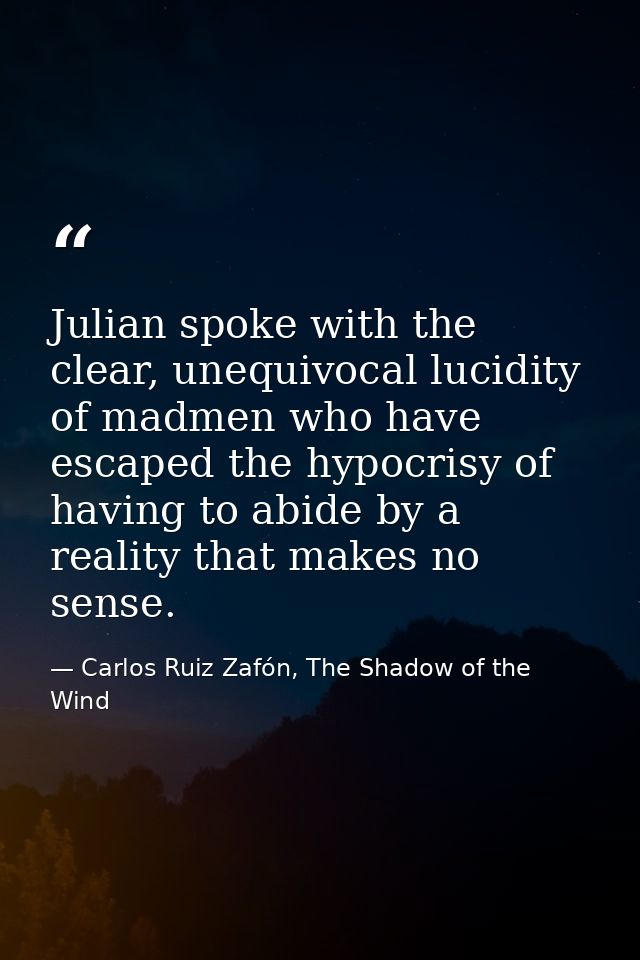 Julian spoke with the clear, unequivocal lucidity of madmen who have escaped the hypocrisy of having to abide by a reali — Carlos Ruiz Zafón, The Shadow of the Wind