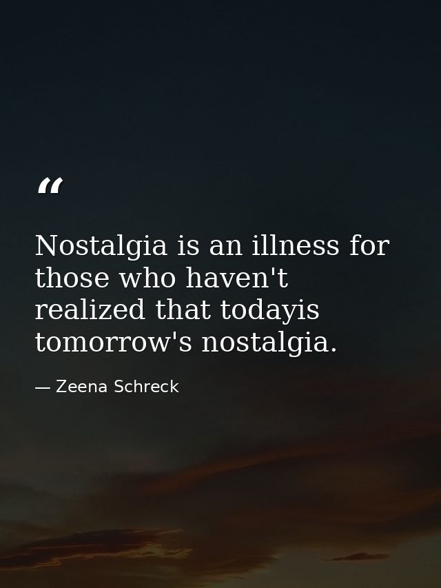 Nostalgia is an illness for those who haven't realized that todayis tomorrow's nostalgia. — Zeena Schreck