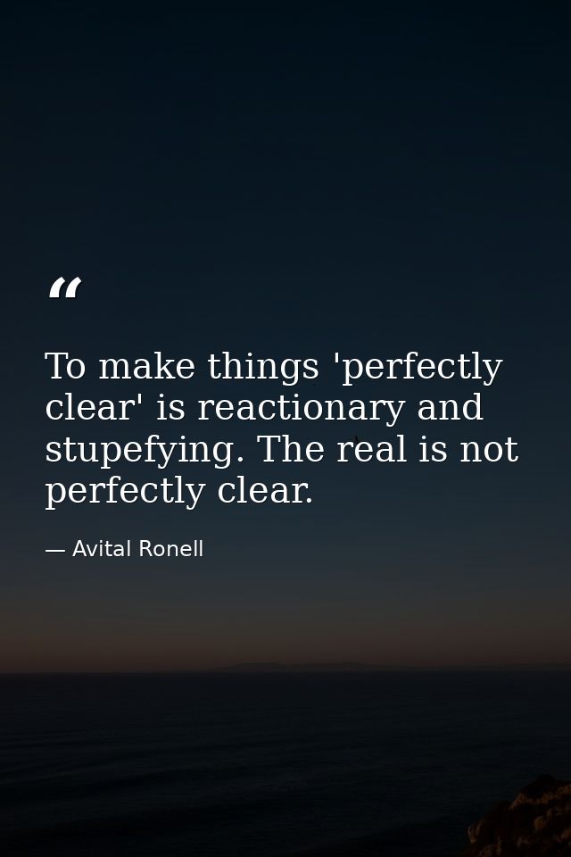 To make things 'perfectly clear' is reactionary and stupefying. The real is not perfectly clear. — Avital Ronell