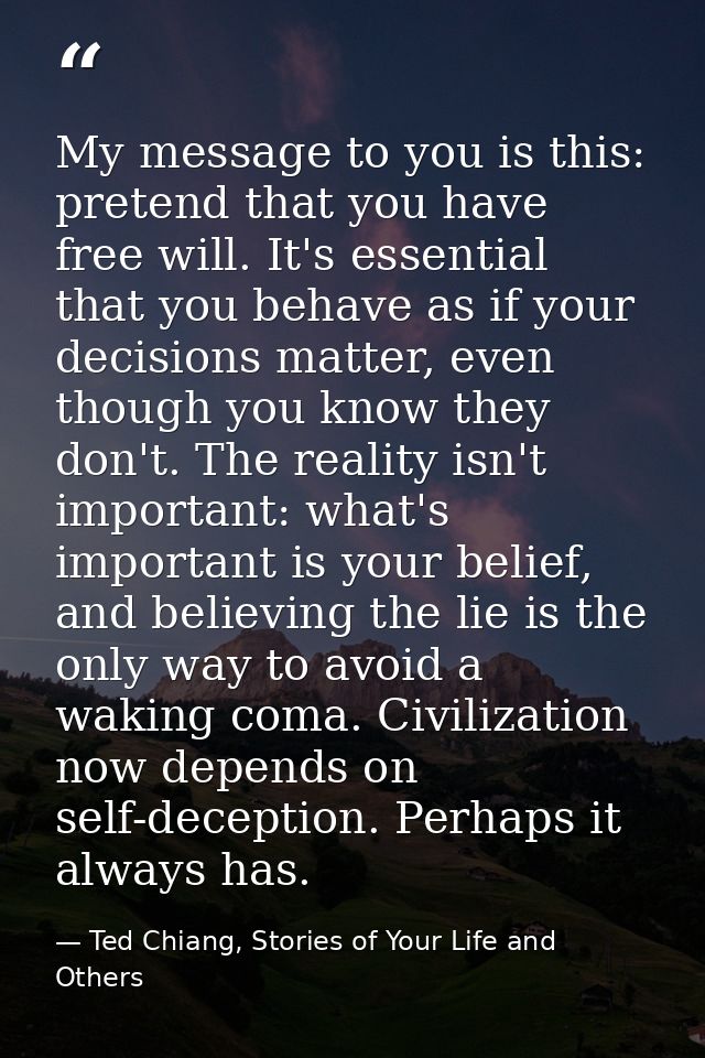 My message to you is this: pretend that you have free will. It's essential that you behave as if your decisions matter,  — Ted Chiang, Stories of Your Life and Others
