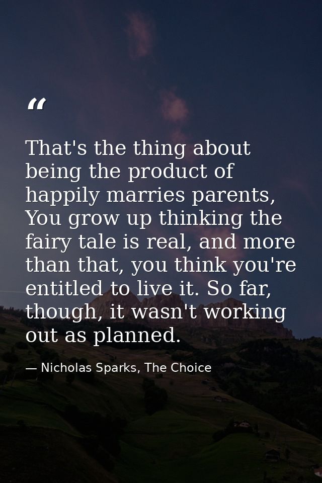 That's the thing about being the product of happily marries parents, You grow up thinking the fairy tale is real, and mo — Nicholas Sparks, The Choice