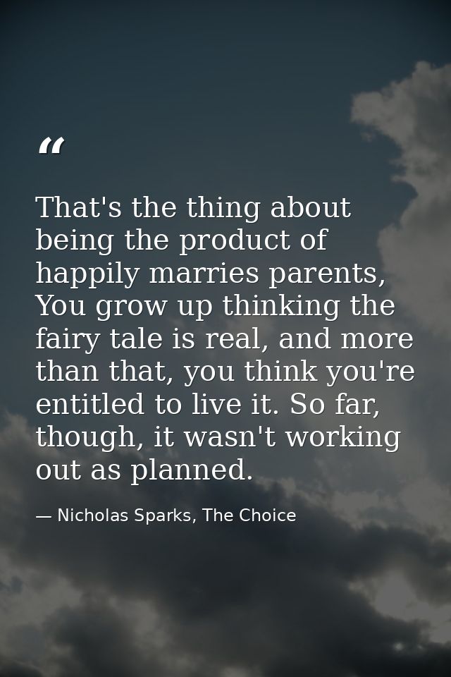 That's the thing about being the product of happily marries parents, You grow up thinking the fairy tale is real, and mo — Nicholas Sparks, The Choice