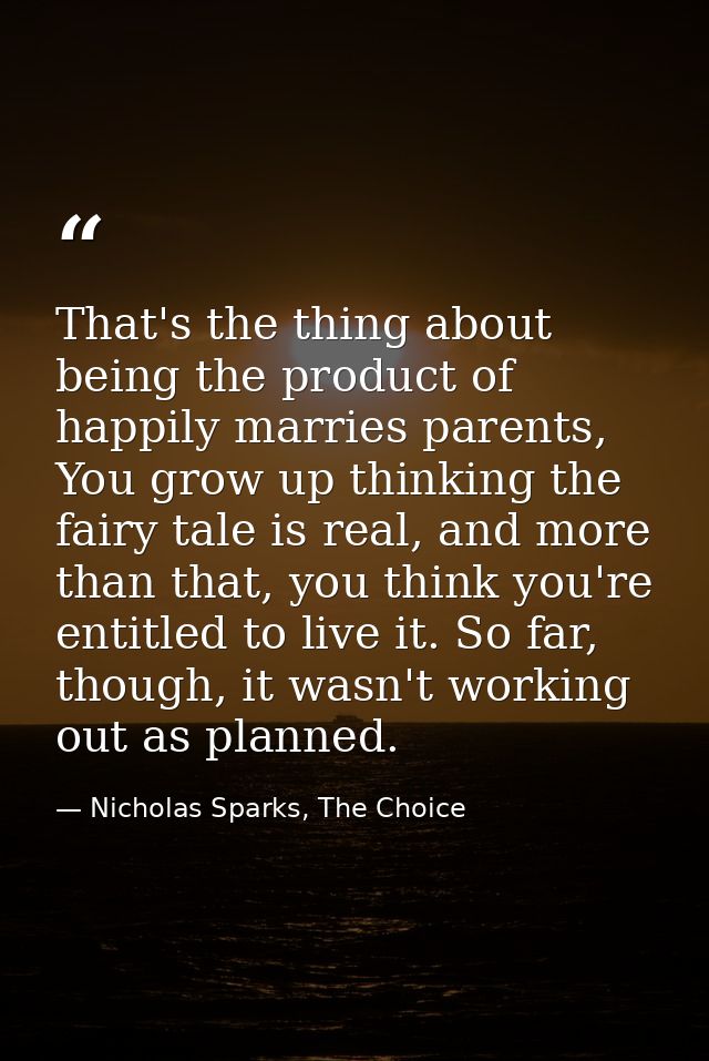 That's the thing about being the product of happily marries parents, You grow up thinking the fairy tale is real, and mo — Nicholas Sparks, The Choice