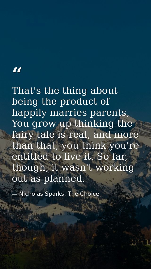 That's the thing about being the product of happily marries parents, You grow up thinking the fairy tale is real, and mo — Nicholas Sparks, The Choice