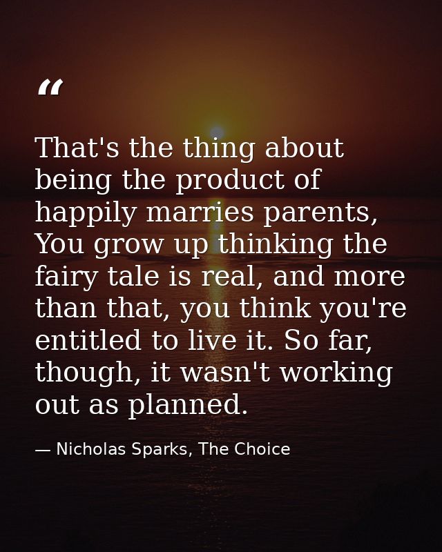 That's the thing about being the product of happily marries parents, You grow up thinking the fairy tale is real, and mo — Nicholas Sparks, The Choice