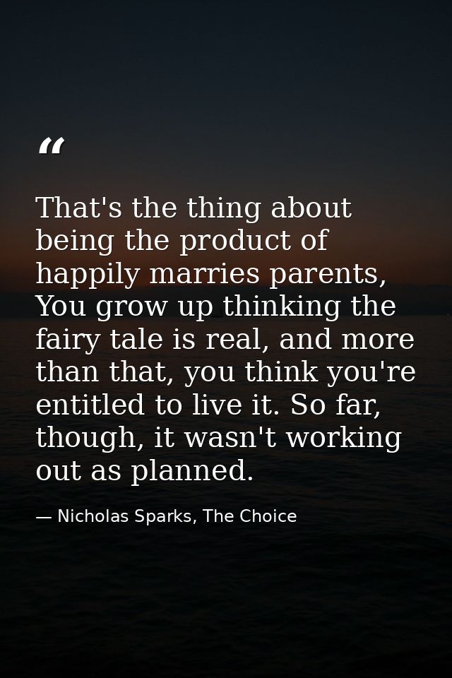 That's the thing about being the product of happily marries parents, You grow up thinking the fairy tale is real, and mo — Nicholas Sparks, The Choice