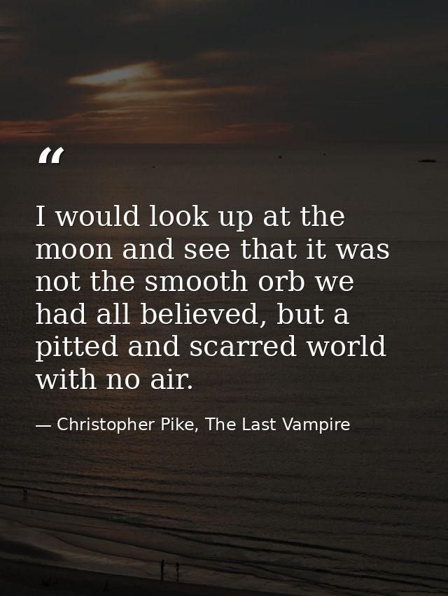 I would look up at the moon and see that it was not the smooth orb we had all believed, but a pitted and scarred world w — Christopher Pike, The Last Vampire