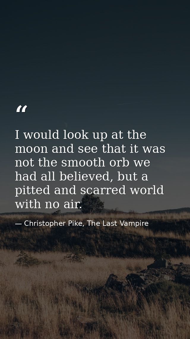 I would look up at the moon and see that it was not the smooth orb we had all believed, but a pitted and scarred world w — Christopher Pike, The Last Vampire
