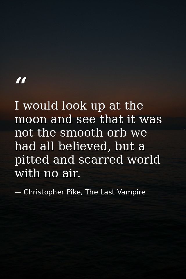 I would look up at the moon and see that it was not the smooth orb we had all believed, but a pitted and scarred world w — Christopher Pike, The Last Vampire