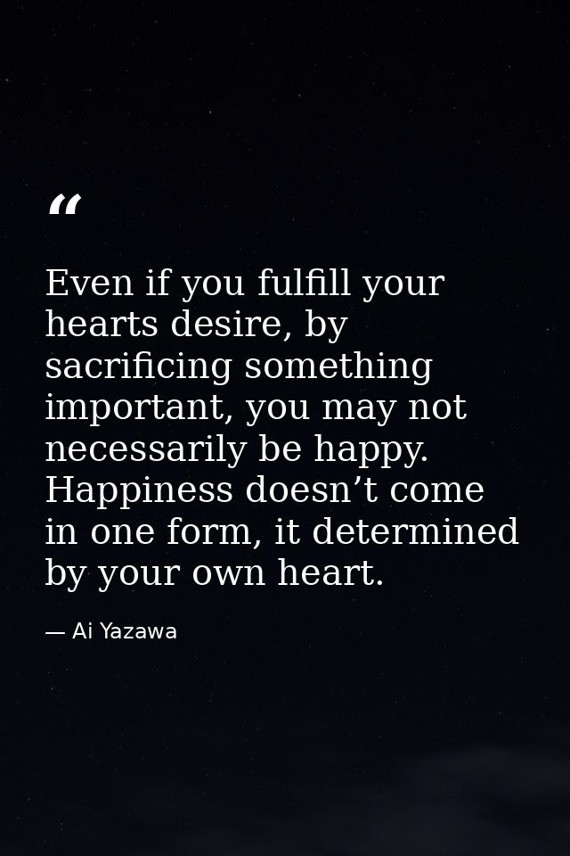 Even if you fulfill your hearts desire, by sacrificing something important, you may not necessarily be happy. Happiness  — Ai Yazawa