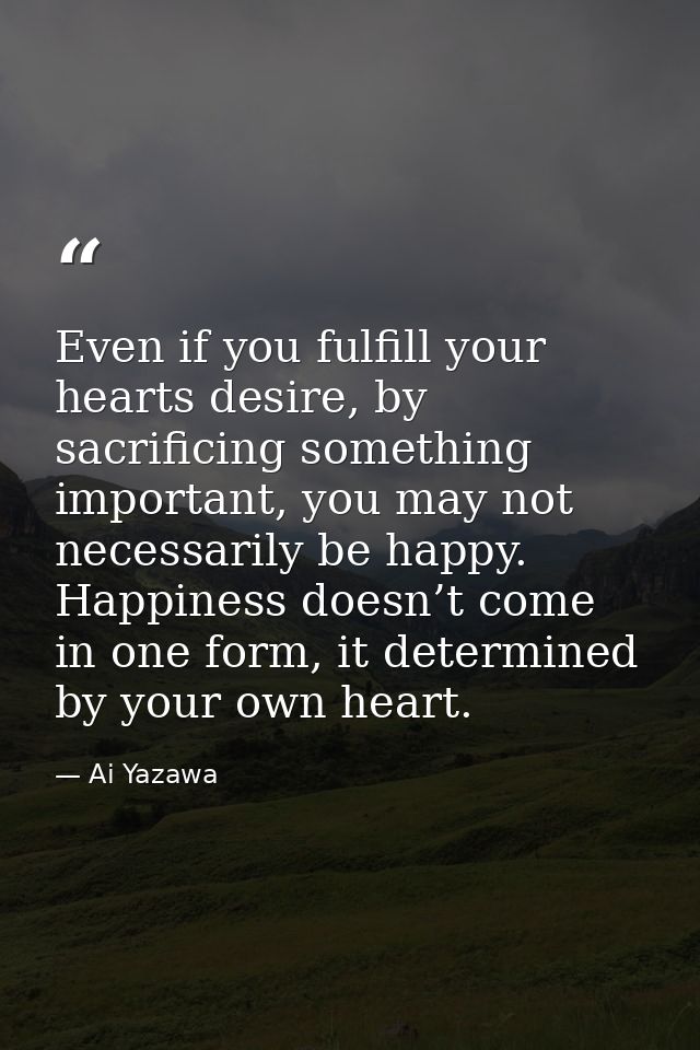 Even if you fulfill your hearts desire, by sacrificing something important, you may not necessarily be happy. Happiness  — Ai Yazawa
