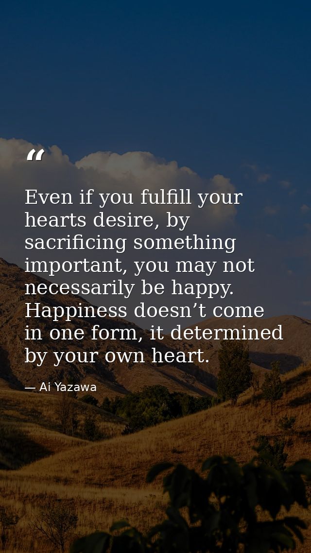 Even if you fulfill your hearts desire, by sacrificing something important, you may not necessarily be happy. Happiness  — Ai Yazawa