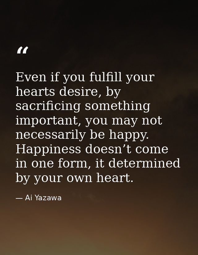 Even if you fulfill your hearts desire, by sacrificing something important, you may not necessarily be happy. Happiness  — Ai Yazawa