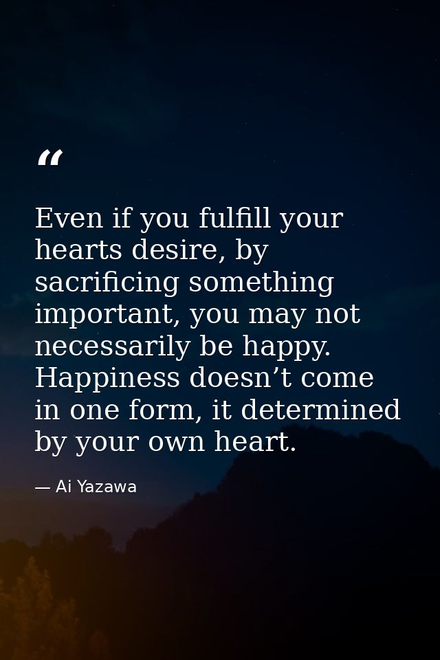 Even if you fulfill your hearts desire, by sacrificing something important, you may not necessarily be happy. Happiness  — Ai Yazawa