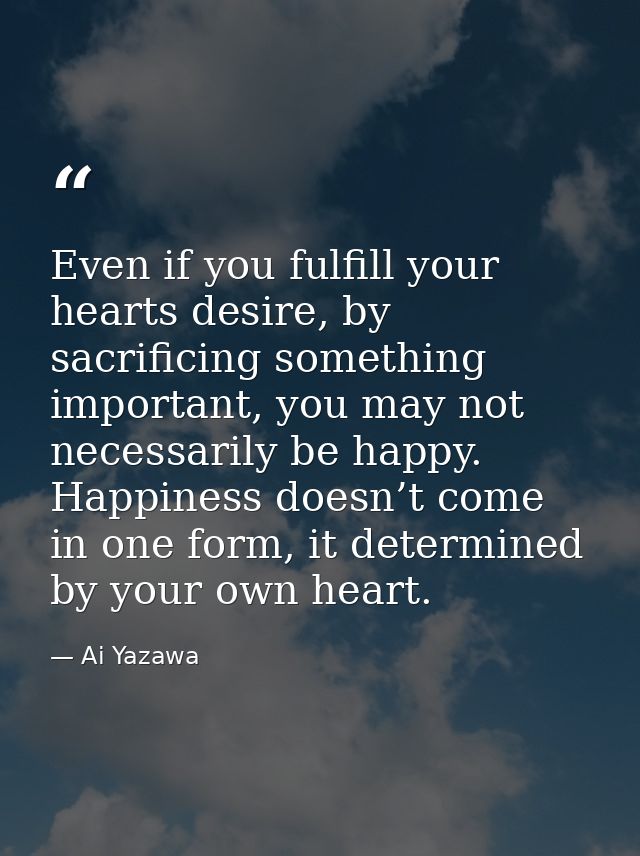 Even if you fulfill your hearts desire, by sacrificing something important, you may not necessarily be happy. Happiness  — Ai Yazawa