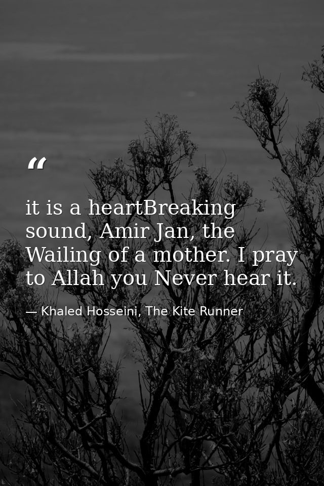 it is a heartBreaking sound, Amir Jan, the Wailing of a mother. I pray to Allah you Never hear it. — Khaled Hosseini, The Kite Runner