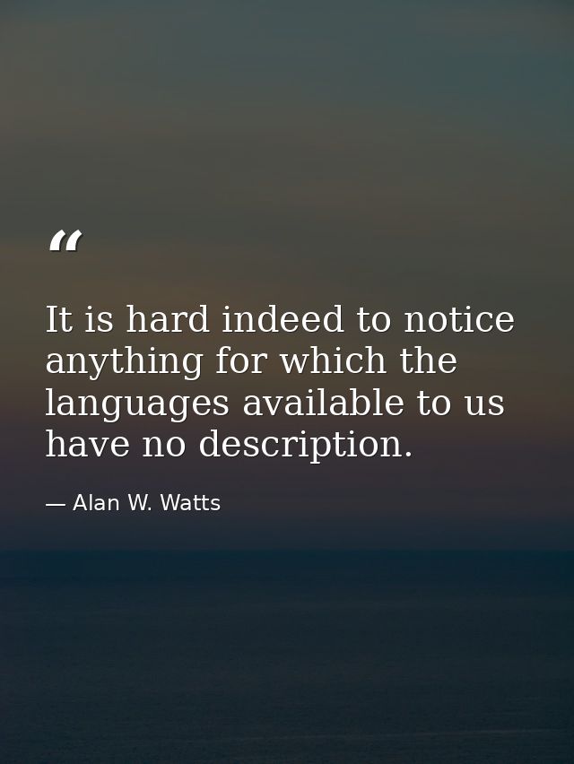It is hard indeed to notice anything for which the languages available to us have no description. — Alan W. Watts