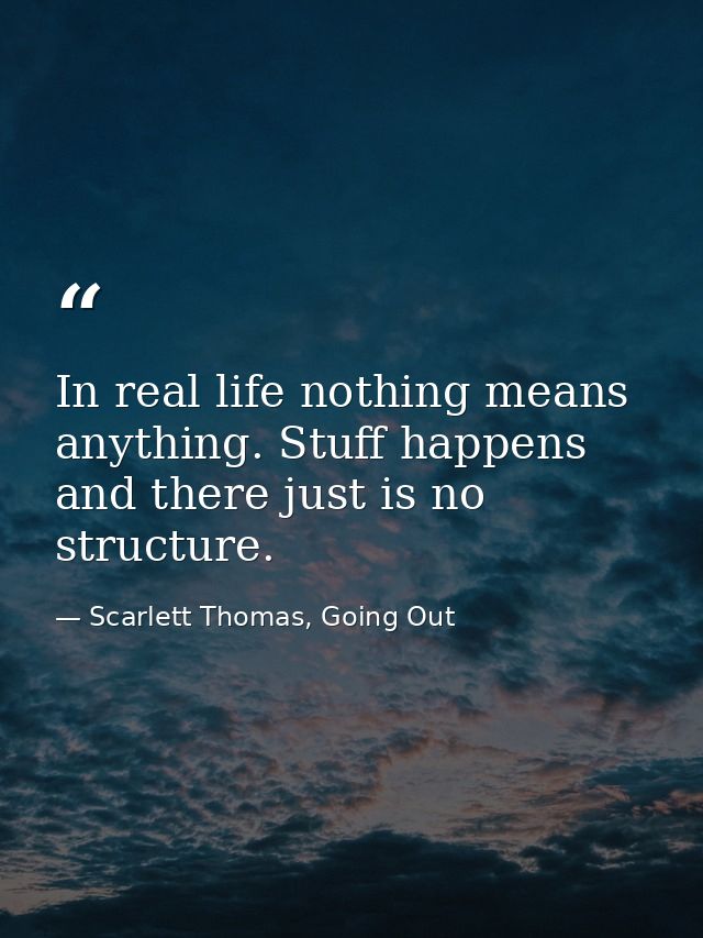 In real life nothing means anything. Stuff happens and there just is no structure. — Scarlett Thomas, Going Out
