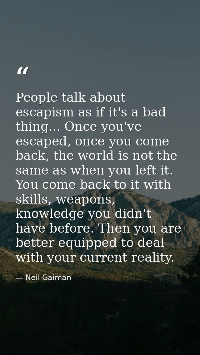 People talk about escapism as if it's a bad thing... Once you've escaped, once you come back, the world is not the same  — Neil Gaiman