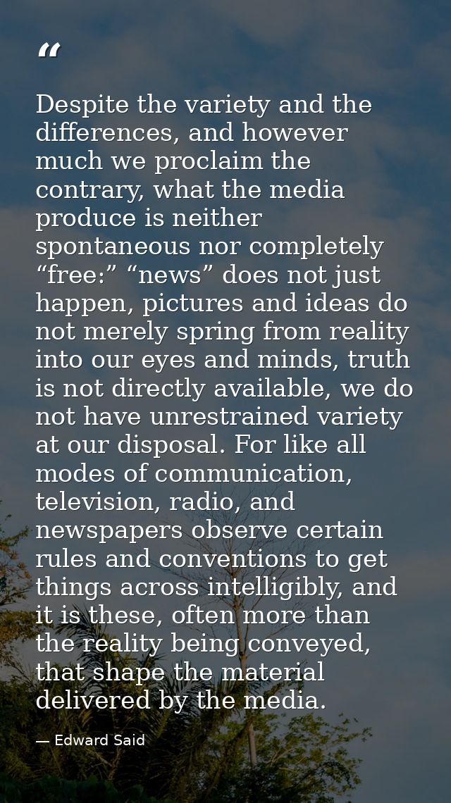 Despite the variety and the differences, and however much we proclaim the contrary, what the media produce is neither sp — Edward Said