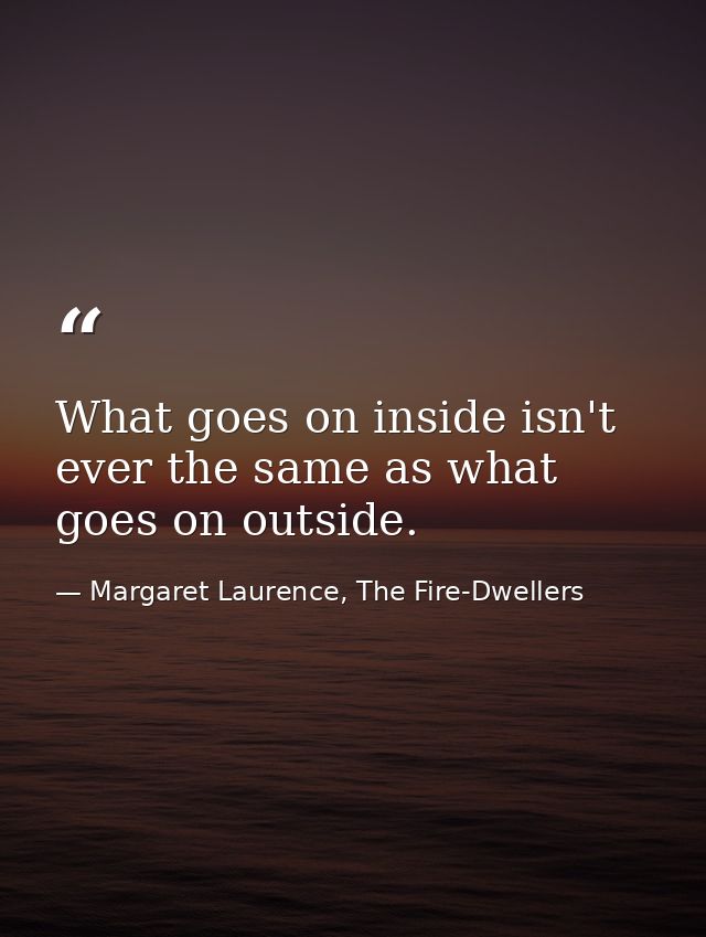 What goes on inside isn't ever the same as what goes on outside. — Margaret Laurence, The Fire-Dwellers