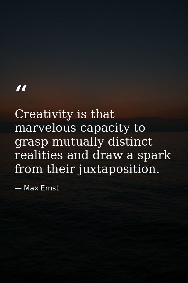 Creativity is that marvelous capacity to grasp mutually distinct realities and draw a spark from their juxtaposition. — Max Ernst