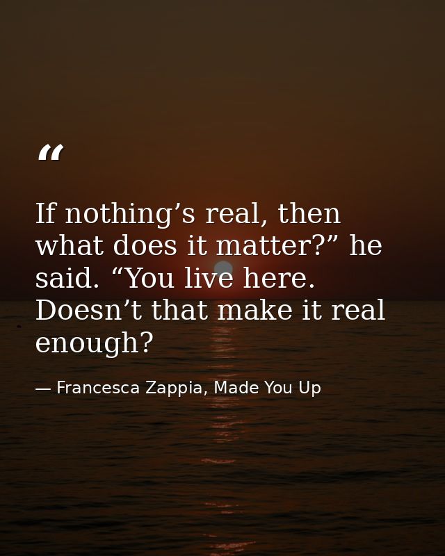 If nothing’s real, then what does it matter?” he said. “You live here. Doesn’t that make it real enough? — Francesca Zappia, Made You Up