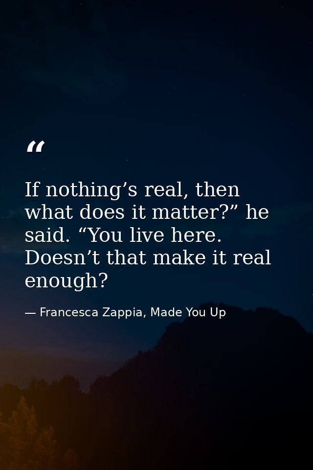 If nothing’s real, then what does it matter?” he said. “You live here. Doesn’t that make it real enough? — Francesca Zappia, Made You Up