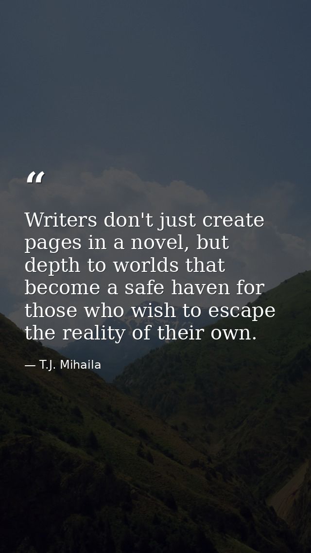 Writers don't just create pages in a novel, but depth to worlds that become a safe haven for those who wish to escape th — T.J. Mihaila